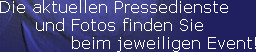 Die aktuellen Pressedienste
      und Fotos finden Sie
            beim jeweiligen Event!